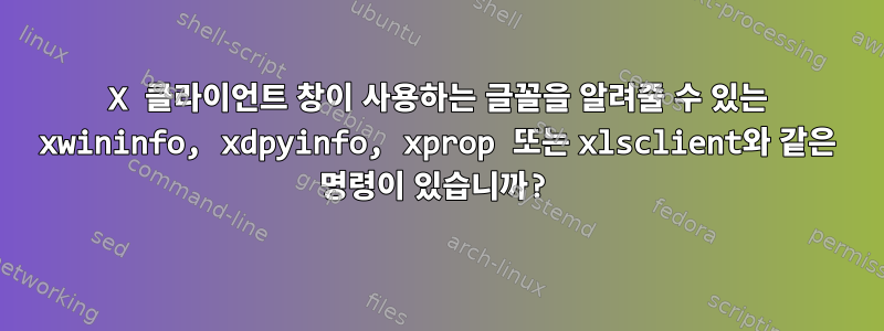 X 클라이언트 창이 사용하는 글꼴을 알려줄 수 있는 xwininfo, xdpyinfo, xprop 또는 xlsclient와 같은 명령이 있습니까?