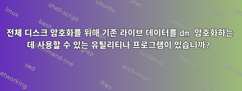 전체 디스크 암호화를 위해 기존 라이브 데이터를 dm 암호화하는 데 사용할 수 있는 유틸리티나 프로그램이 있습니까?