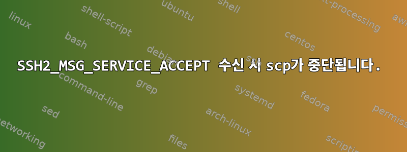 SSH2_MSG_SERVICE_ACCEPT 수신 시 scp가 중단됩니다.