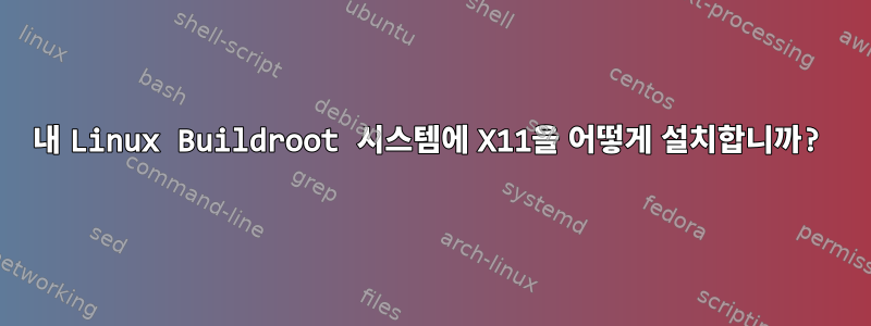 내 Linux Buildroot 시스템에 X11을 어떻게 설치합니까?