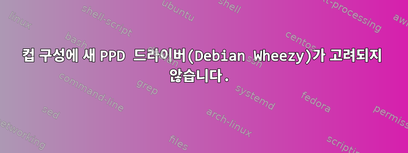 컵 구성에 새 PPD 드라이버(Debian Wheezy)가 고려되지 않습니다.