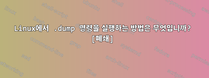 Linux에서 .dump 명령을 실행하는 방법은 무엇입니까? [폐쇄]