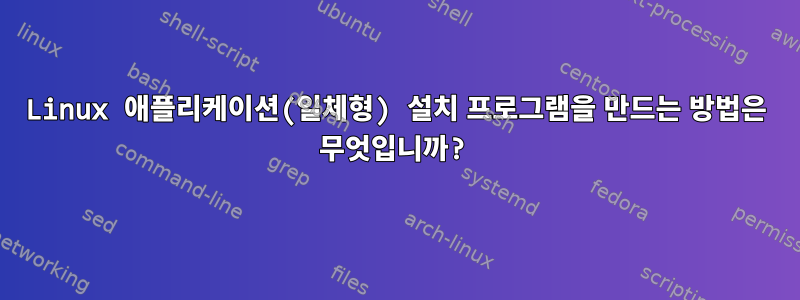 Linux 애플리케이션(일체형) 설치 프로그램을 만드는 방법은 무엇입니까?