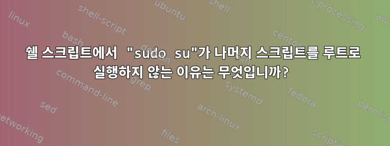 쉘 스크립트에서 "sudo su"가 나머지 스크립트를 루트로 실행하지 않는 이유는 무엇입니까?