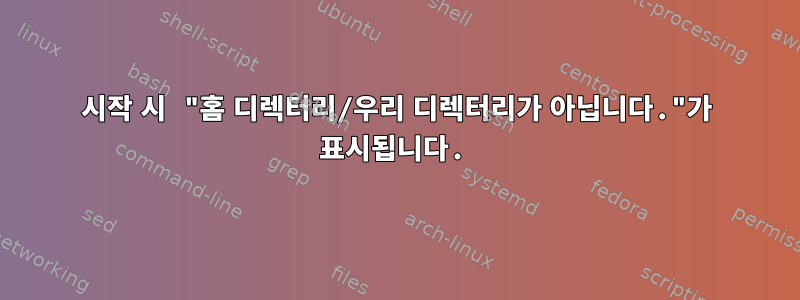 시작 시 "홈 디렉터리/우리 디렉터리가 아닙니다."가 표시됩니다.