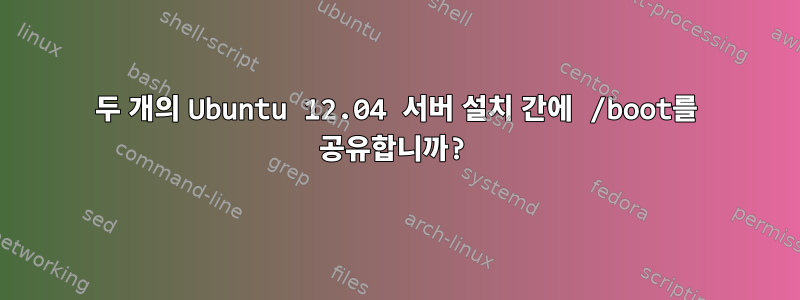 두 개의 Ubuntu 12.04 서버 설치 간에 /boot를 공유합니까?