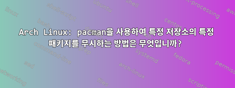 Arch Linux: pacman을 사용하여 특정 저장소의 특정 패키지를 무시하는 방법은 무엇입니까?