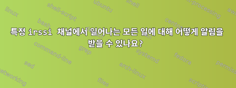 특정 irssi 채널에서 일어나는 모든 일에 대해 어떻게 알림을 받을 수 있나요?