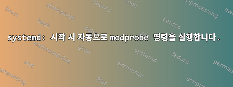 systemd: 시작 시 자동으로 modprobe 명령을 실행합니다.