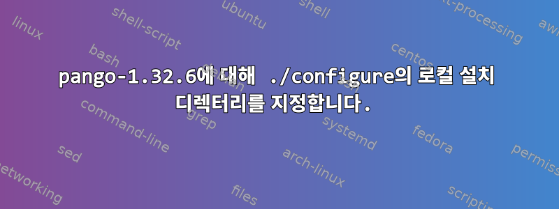 pango-1.32.6에 대해 ./configure의 로컬 설치 디렉터리를 지정합니다.