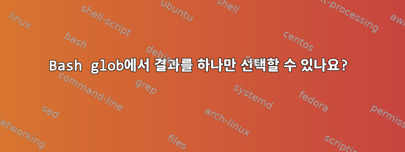 Bash glob에서 결과를 하나만 선택할 수 있나요?