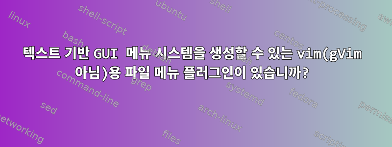 텍스트 기반 GUI 메뉴 시스템을 생성할 수 있는 vim(gVim 아님)용 파일 메뉴 플러그인이 있습니까?