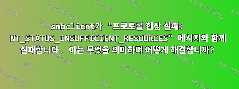 smbclient가 "프로토콜 협상 실패: NT_STATUS_INSUFFICIENT_RESOURCES" 메시지와 함께 실패합니다. 이는 무엇을 의미하며 어떻게 해결합니까?