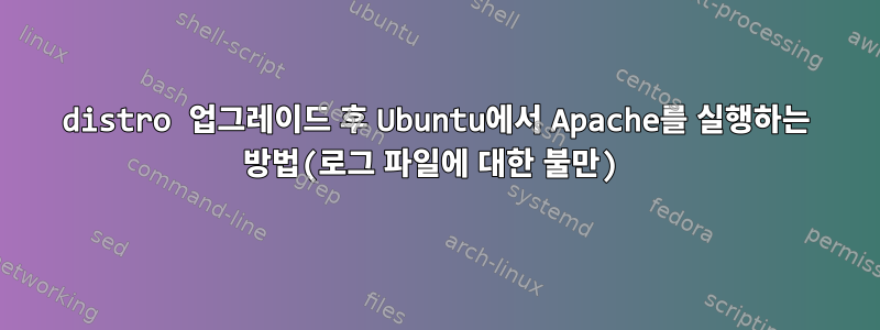 distro 업그레이드 후 Ubuntu에서 Apache를 실행하는 방법(로그 파일에 대한 불만)