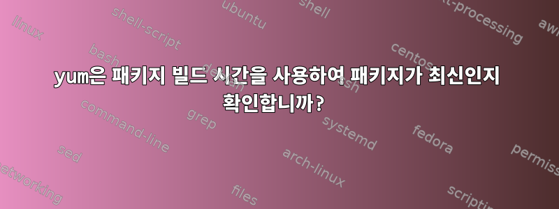 yum은 패키지 빌드 시간을 사용하여 패키지가 최신인지 확인합니까?