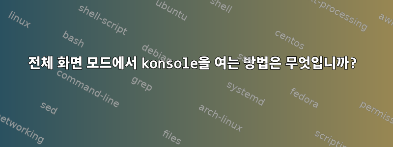 전체 화면 모드에서 konsole을 여는 방법은 무엇입니까?