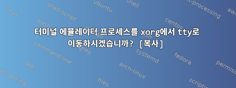 터미널 에뮬레이터 프로세스를 xorg에서 tty로 이동하시겠습니까? [복사]