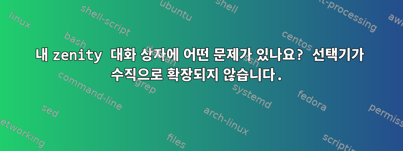 내 zenity 대화 상자에 어떤 문제가 있나요? 선택기가 수직으로 확장되지 않습니다.