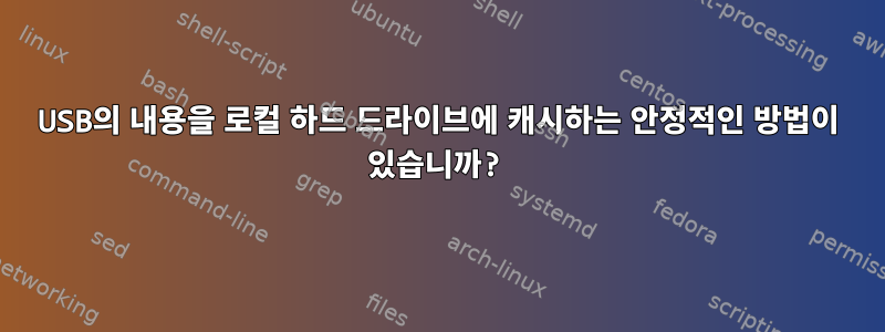 USB의 내용을 로컬 하드 드라이브에 캐시하는 안정적인 방법이 있습니까?