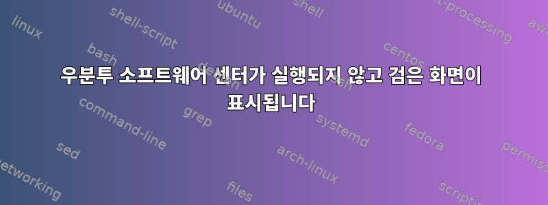 우분투 소프트웨어 센터가 실행되지 않고 검은 화면이 표시됩니다