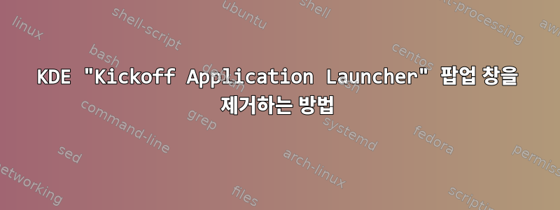 KDE "Kickoff Application Launcher" 팝업 창을 제거하는 방법