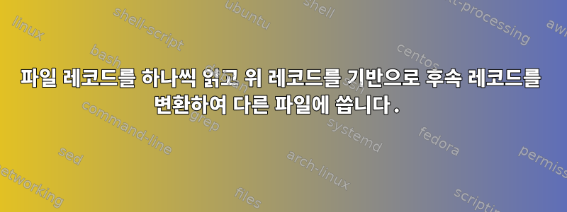 파일 레코드를 하나씩 읽고 위 레코드를 기반으로 후속 레코드를 변환하여 다른 파일에 씁니다.