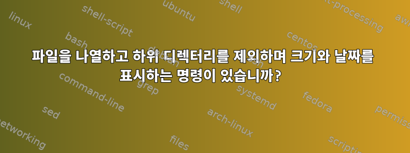 파일을 나열하고 하위 디렉터리를 제외하며 크기와 날짜를 표시하는 명령이 있습니까?