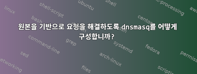 원본을 기반으로 요청을 해결하도록 dnsmasq를 어떻게 구성합니까?