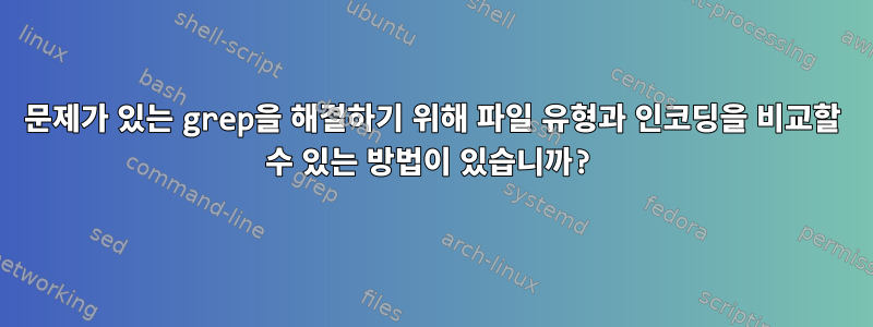 문제가 있는 grep을 해결하기 위해 파일 유형과 인코딩을 비교할 수 있는 방법이 있습니까?