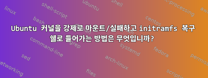 Ubuntu 커널을 강제로 마운트/실패하고 initramfs 복구 쉘로 들어가는 방법은 무엇입니까?