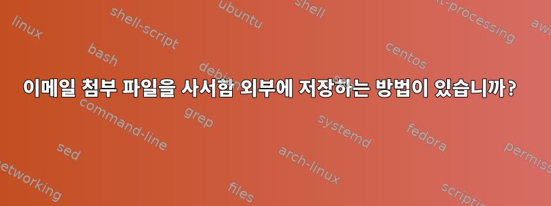 이메일 첨부 파일을 사서함 외부에 저장하는 방법이 있습니까?