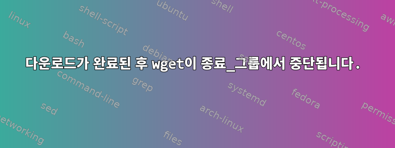 다운로드가 완료된 후 wget이 종료_그룹에서 중단됩니다.