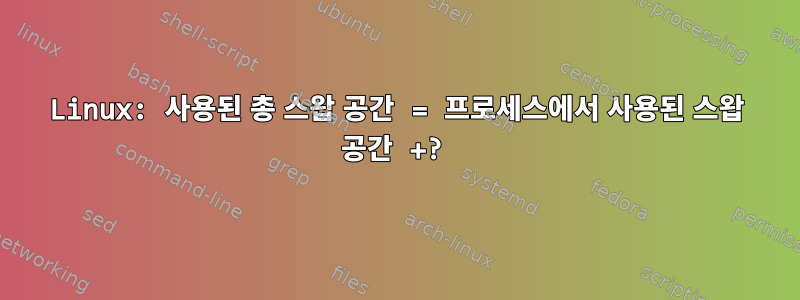 Linux: 사용된 총 스왑 공간 = 프로세스에서 사용된 스왑 공간 +?