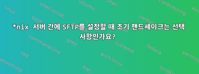 *nix 서버 간에 SFTP를 설정할 때 초기 핸드셰이크는 선택 사항인가요?