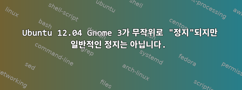 Ubuntu 12.04 Gnome 3가 무작위로 "정지"되지만 일반적인 정지는 아닙니다.