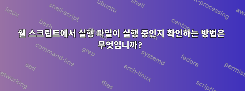 쉘 스크립트에서 실행 파일이 실행 중인지 확인하는 방법은 무엇입니까?