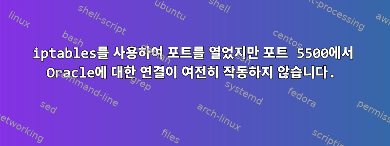 iptables를 사용하여 포트를 열었지만 포트 5500에서 Oracle에 대한 연결이 여전히 작동하지 않습니다.