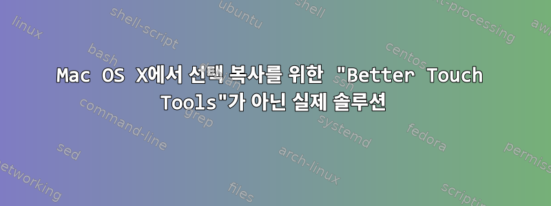 Mac OS X에서 선택 복사를 위한 "Better Touch Tools"가 아닌 실제 솔루션