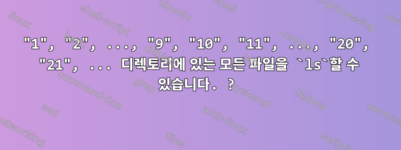 "1", "2", ..., "9", "10", "11", ..., "20", "21", ... 디렉토리에 있는 모든 파일을 `ls`할 수 있습니다. ?