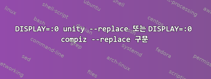 DISPLAY=:0 unity --replace 또는 DISPLAY=:0 compiz --replace 구문