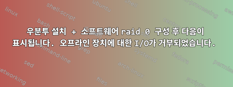 우분투 설치 + 소프트웨어 raid 0 구성 후 다음이 표시됩니다. 오프라인 장치에 대한 I/O가 거부되었습니다.