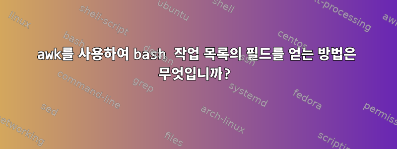 awk를 사용하여 bash 작업 목록의 필드를 얻는 방법은 무엇입니까?