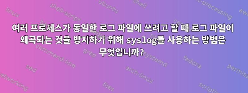 여러 프로세스가 동일한 로그 파일에 쓰려고 할 때 로그 파일이 왜곡되는 것을 방지하기 위해 syslog를 사용하는 방법은 무엇입니까?