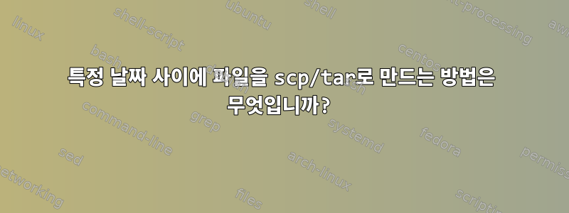 특정 날짜 사이에 파일을 scp/tar로 만드는 방법은 무엇입니까?