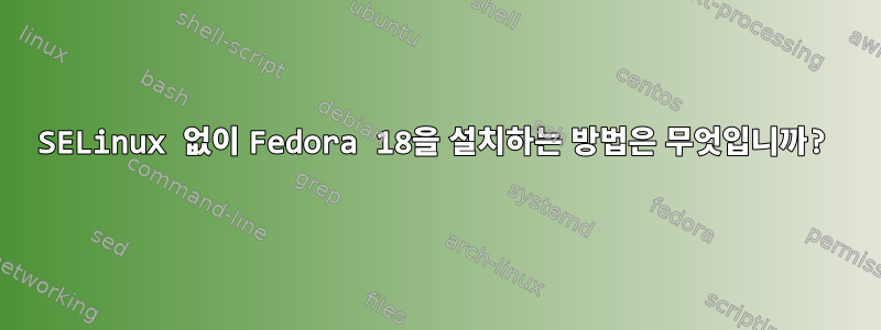 SELinux 없이 Fedora 18을 설치하는 방법은 무엇입니까?