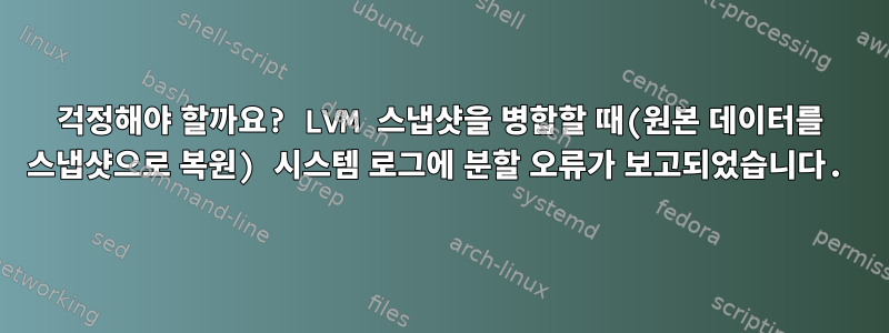 걱정해야 할까요? LVM 스냅샷을 병합할 때(원본 데이터를 스냅샷으로 복원) 시스템 로그에 분할 오류가 보고되었습니다.