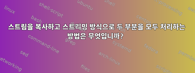 스트림을 복사하고 스트리밍 방식으로 두 부분을 모두 처리하는 방법은 무엇입니까?