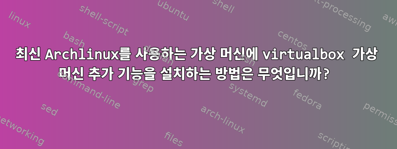 최신 Archlinux를 사용하는 가상 머신에 virtualbox 가상 머신 추가 기능을 설치하는 방법은 무엇입니까?