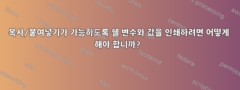 복사/붙여넣기가 가능하도록 쉘 변수와 값을 인쇄하려면 어떻게 해야 합니까?