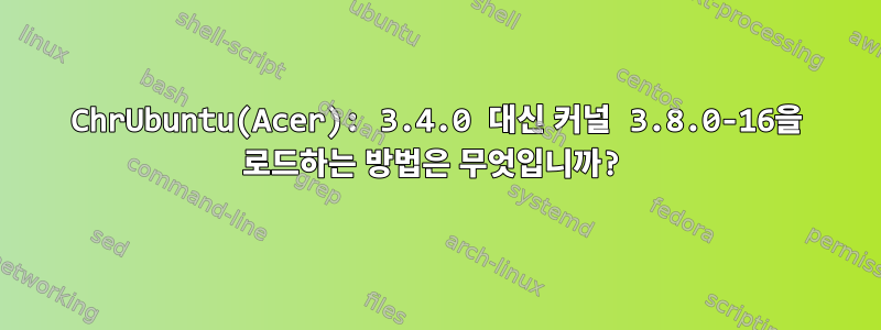 ChrUbuntu(Acer): 3.4.0 대신 커널 3.8.0-16을 로드하는 방법은 무엇입니까?